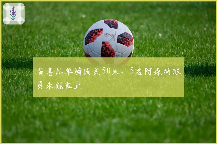 黄喜灿单骑闯关50米，5名阿森纳球员未能阻止