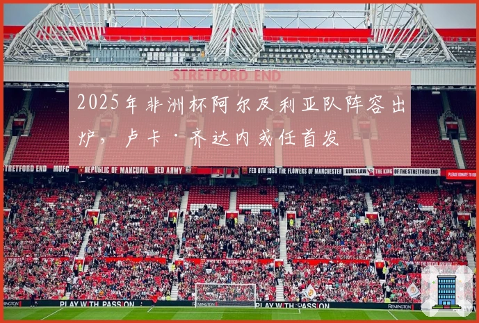 2025年非洲杯阿尔及利亚队阵容出炉，卢卡·齐达内或任首发