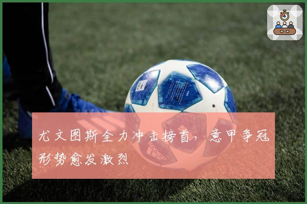 尤文图斯全力冲击榜首，意甲争冠形势愈发激烈