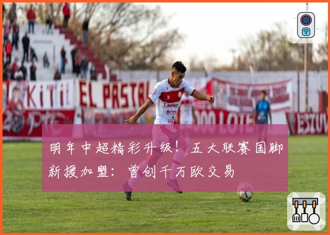 明年中超精彩升级！五大联赛国脚新援加盟：曾创千万欧交易