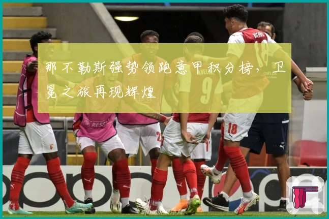 那不勒斯强势领跑意甲积分榜，卫冕之旅再现辉煌