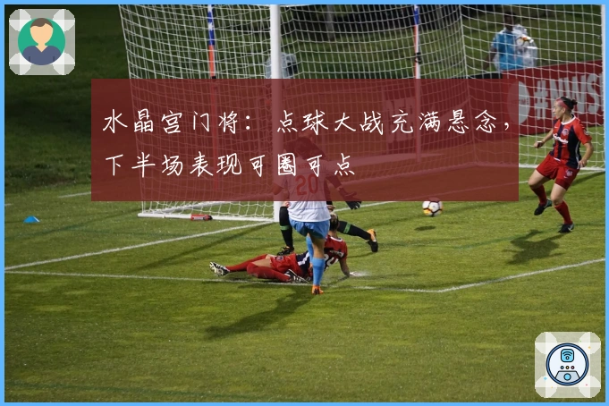 水晶宫门将：点球大战充满悬念，下半场表现可圈可点