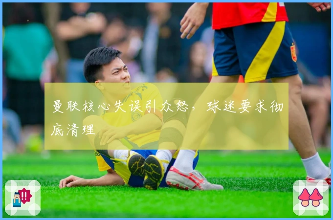 曼联核心失误引众怒，球迷要求彻底清理