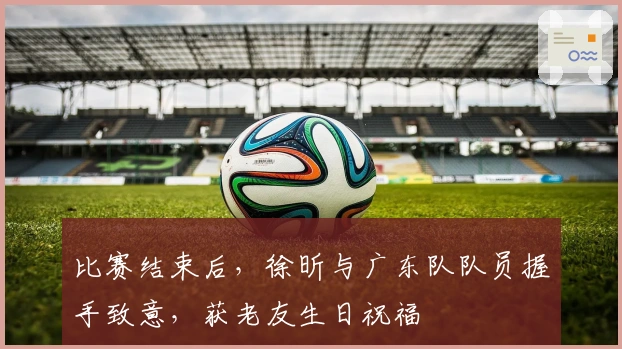 比赛结束后，徐昕与广东队队员握手致意，获老友生日祝福