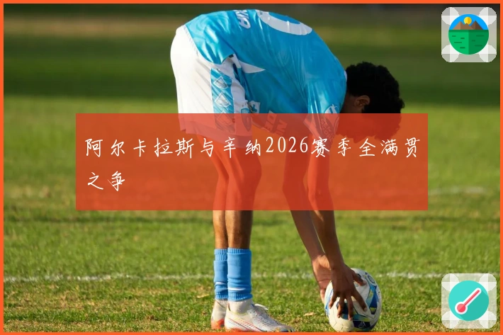 阿尔卡拉斯与辛纳2026赛季全满贯之争