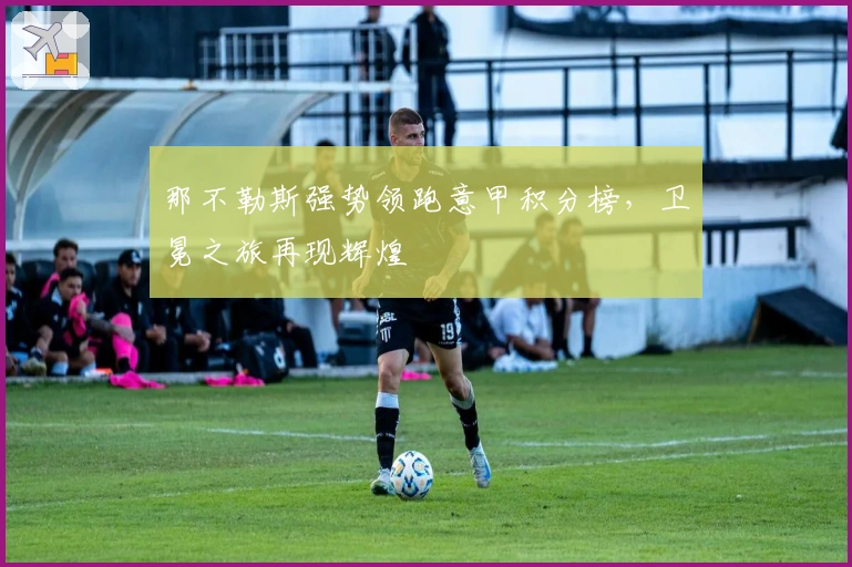 那不勒斯强势领跑意甲积分榜,卫冕之旅再现辉煌