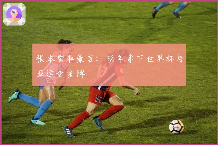 张本智和豪言:明年拿下世界杯与亚运会金牌