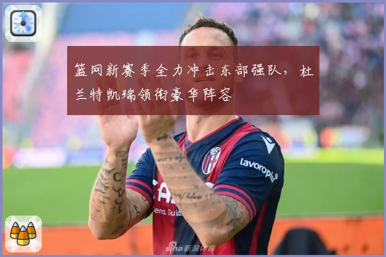 篮网新赛季全力冲击东部强队，杜兰特凯瑞领衔豪华阵容