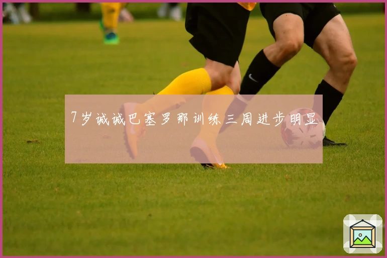 7岁诚诚巴塞罗那训练三周进步明显