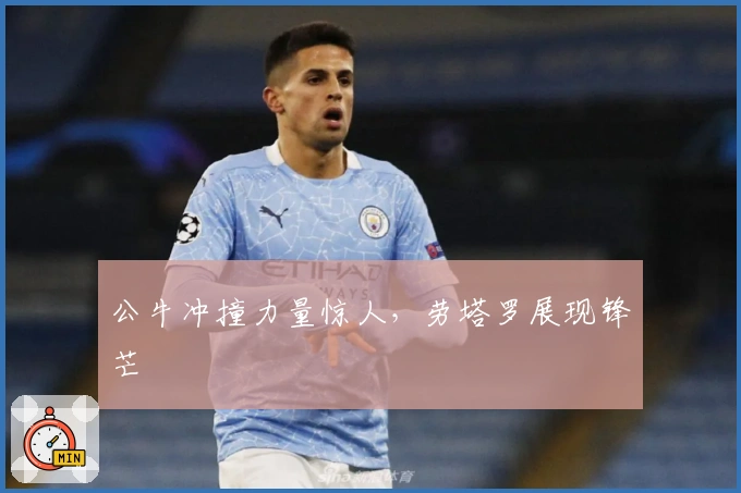 公牛冲撞力量惊人，劳塔罗展现锋芒