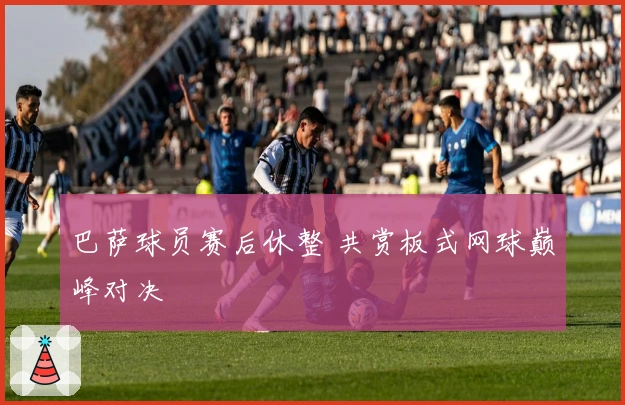 巴萨球员赛后休整 共赏板式网球巅峰对决