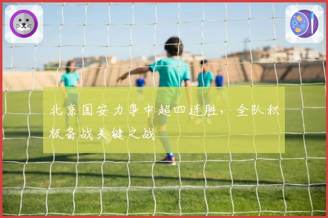 北京国安力争中超四连胜，全队积极备战关键之战