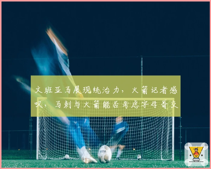 文班亚马展现统治力,火箭记者感叹,马刺与火箭能否考虑字母哥交易?