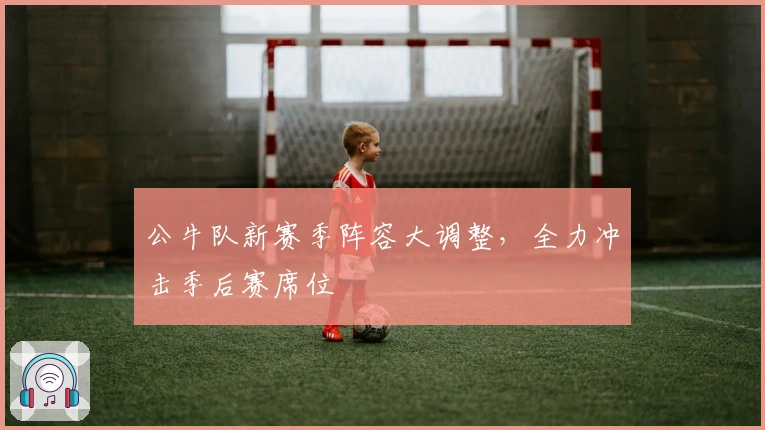 公牛队新赛季阵容大调整，全力冲击季后赛席位