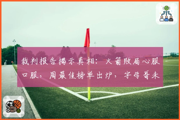 裁判报告揭示真相：火箭败局心服口服，周最佳榜单出炉，字母哥未来动向预测