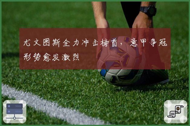 尤文图斯全力冲击榜首，意甲争冠形势愈发激烈