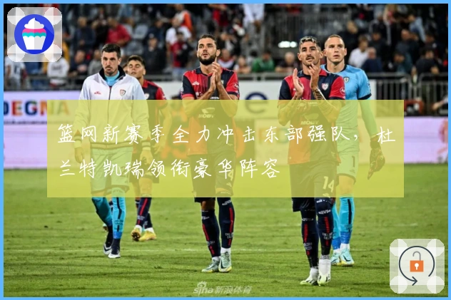 篮网新赛季全力冲击东部强队,杜兰特凯瑞领衔豪华阵容